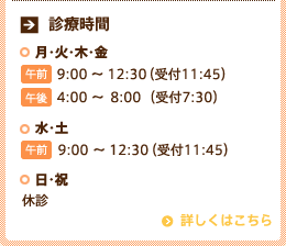 □診療時間　・月・火・木・金 [午前]9:00 ～ 12:30（受付11:45）[午後]4:00 ～ 8:00  （受付7:30）　・水・土 [午前]9:00 ～ 12:30（受付11:45）　・日・祝 休診