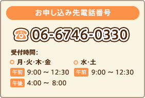 お申し込み先電話番号　TEL：06-6746-0330　受付時間：月・火・木・金 [午前]9:00 ～ 12:30　[午後]4:00 ～ 8:00　・水・土 [午前]9:00 ～ 12:30