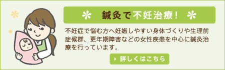 鍼灸で不妊治療！ 不妊症で悩む方へ妊娠しやすい身体づくりや生理前症候群、更年期障害などの女性疾患を中心に鍼灸治療を行っています。